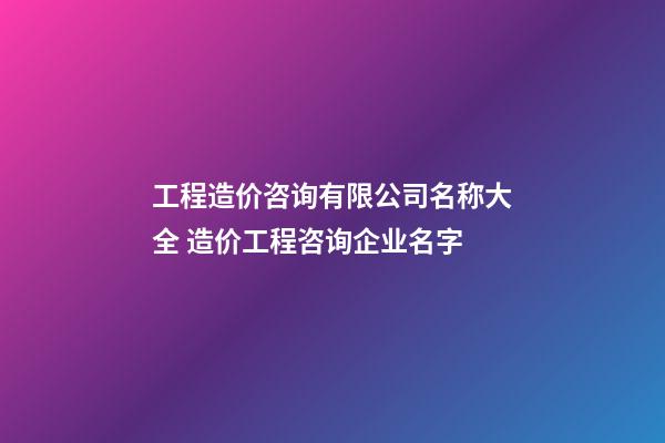 工程造价咨询有限公司名称大全 造价工程咨询企业名字